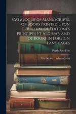 Catalogue of Manuscripts, of Books Printed Upon Vellum, of Editiones Principes Et Aldinae, and of Books in Foreign Languages: Now On Sale ... February, 1830