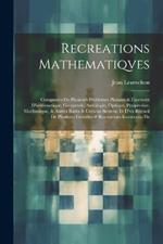 Recreations Mathematiqves: Composées De Plusieurs Problemes Plaisans & Facetieux D'arithmetique, Geometrie, Astrologie, Optique, Perspectiue, Mechanique, & Autres Rares & Curicux Secreta: Et D'vn Recueil De Plusieurs Gentilles # Recreatiues Inuentions De