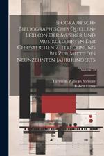 Biographisch-Bibliographisches Quellen-Lexikon Der Musiker Und Musikgelehrten Der Christlichen Zeitrechnung Bis Zur Mitte Des Neunzehnten Jahrhunderts; Volume 10