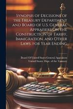 Synopsis of Decisions of the Treasury Department and Board of U.S. General Appraisers On the Construction of Tariff, Immigration, and Other Laws, for Year Ending