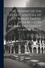 The History of the Decline and Fall of the Roman Empire, With Notes by Milman and Guizot. Ed. by W. Smith