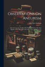 Observations On Aneurism: Selected From the Works of the Principal Writers On That Disease, From the Earliest Periods to the Close of the Last Century