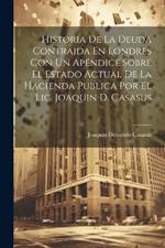 Historia De La Deuda Contraida En Londres Con Un Apéndice Sobre El Estado Actual De La Hacienda Publica Por El Lic. Joaquin D. Casasus