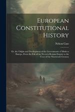 European Constitutional History: Or, the Origin and Development of the Governments of Modern Europe, From the Fall of the Western Roman Empire to the Close of the Nineteenth Century