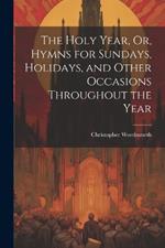 The Holy Year, Or, Hymns for Sundays, Holidays, and Other Occasions Throughout the Year