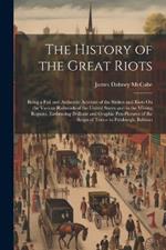 The History of the Great Riots: Being a Full and Authentic Account of the Strikes and Riots On the Various Railroads of the United States and in the Mining Regions. Embracing Brilliant and Graphic Pen-Pictures of the Reign of Terror in Pittsburgh, Baltimo