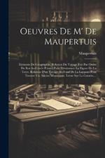 Oeuvres De M' De Maupertuis: Eléments De Géographie. Relation Du Voyage Fait Par Ordre Du Roi Au Cercle Polaire Pour Déterminer La Figure De La Terre. Relation D'un Voyage Au Fond De La Lapponi Pour Trouver Un Ancien Monument. Lettre Sur La Comète, ...