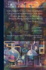 Experiments and Observations On Different Kinds of Air and Other Branches of Natural Philosophy, Connected With the Subject ...: Being the Former Six Volumes Abridged and Methodized, With Many Additions; Volume 1