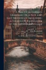 A Practical German Grammar; Or, a New and Easy Method of Acquiring a Thorough Knowledge of the German Language: For the Use of Schools and Private Students