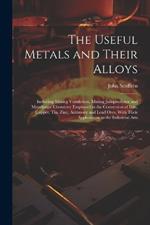 The Useful Metals and Their Alloys: Including Mining Ventilation, Mining Jurisprudence and Metallurgic Chemistry Employed in the Conversion of Iron, Copper, Tin, Zinc, Antimony and Lead Ores, With Their Applications to the Industrial Arts