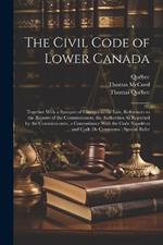 The Civil Code of Lower Canada: Together With a Synopsis of Changes in the Law, References to the Reports of the Commissioners, the Authorities As Reported by the Commissioners, a Concordance With the Code Napoléon and Code De Commerce: Special Refer