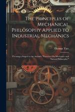 The Principles of Mechanical Philosophy Applied to Industrial Mechanics: Forming a Sequel to the Author's 