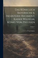 Das Königlich Bayerische 6. Infanterie-Regiment, Kaiser Wilhelm, König Von Preussen; Volume 1