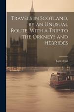 Travels in Scotland, by an Unusual Route, With a Trip to the Orkneys and Hebrides