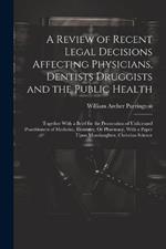 A Review of Recent Legal Decisions Affecting Physicians, Dentists Druggists and the Public Health: Together With a Brief for the Prosecution of Unlicensed Practitioners of Medicine, Dentistry, Or Pharmacy, With a Paper Upon Manslaughter, Christian Science