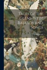 Tales of the Glens, With Ballads and Songs