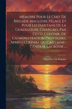 Mémoire Pour Le Chef De Brigade Magloire Pélage Et Pour Les Habitans De La Guadeloupe, Chargâes, Par Cette Colonie, De L'administration Provisoire, Après Le Départ Du Capitaine-Général Lacrosse ...