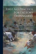 First Aid Practice For Factory Dispensaries: With Some Health Hints For Industrial Workers