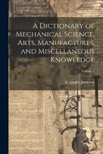 A Dictionary of Mechanical Science, Arts, Manufactures, and Miscellaneous Knowledge; Volume 1