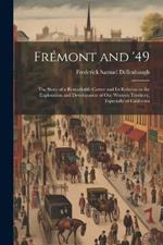 Frémont and '49: The Story of a Remarkable Career and Its Relation to the Exploration and Development of Our Western Territory, Especially of California