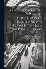 A Handbook Of The S. P. Avery Collection Of Prints And Art Books In The New York Public Library