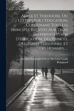 Adele Et Theodore, Ou Lettres Sur L'éducation, Contenant Tous Les Principes Relatifs Aux Trois Differents Plans D'éducation, Des Princes, Des Jeunes Personnes, Et Des Hommes......