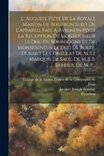 L' Auguste Piété De La Royale Maison De Bourbon Sujet De L'appareil Fait A Avignon Pour La Reception De Monseigneur Le Duc De Bourgogne Et De Monseigneur Le Duc De Berry, Durant Le Consulat De M. Le Marquis De Sade, De M. J. B. Barbier, De M. P...