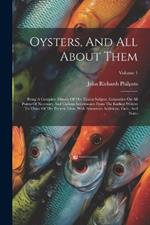 Oysters, And All About Them: Being A Complete History Of The Titular Subject, Exhaustive On All Points Of Necessary And Curious Information From The Earliest Writers To Those Of The Present Time, With Numerous Additions, Facts, And Notes; Volume 1