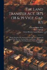 The Land Transfer Act, 1875 (38 & 39 Vict. Cap. 87): Handy-book On The Registration Of Title And Transfer Of Land, With The Act, General Rules And Orders, Forms, And Fees, Together With Explanatory Notes And Practical Suggestions