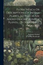 Flora Indica Or Descriptions Of Indian Plants. To Which Are Added Descriptions Of Plants ... By Nathaniel Wallich