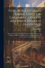 Views in the Ottoman Empire, Chiefly in Caramania, a Part of Asia Minor Hitherto Unexplored; With Some Curious Selections From the Islands of Rhodes and Cyprus, and the Celebrated Cities of Corinth, Carthage, and Tripoli; From the Original Drawings In...