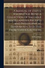 A Manual of Useful Knowledge, Being a Collection of Valuable Miscellaneous Receipts and Philosophical Experiments, Selected From Various Authors