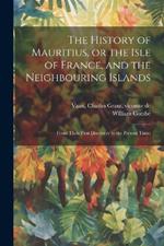 The History of Mauritius, or the Isle of France, and the Neighbouring Islands; From Their First Discovery to the Present Time;