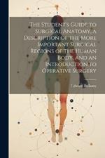 The Student's Guide to Surgical Anatomy, a Description of the More Important Surgical Regions of the Human Body, and an Introduction to Operative Surgery