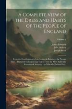 A Complete View of the Dress and Habits of the People of England: From the Establishment of the Saxons in Britain to the Present Time, Illustrated by Engravings Taken From the Most Authentic Remains of Antiquity: to Which is Prefixed An...; Volume 1