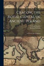 Cracow, the Royal Capital of Ancient Poland: Its History and Antiquities