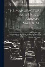 The Manufacture and Uses of Abrasive Materials; a Concise Treatment of the Nature and Preparation of Raw Materials, and the Manufacture of Abrasive Blocks, Wheels, Papers, Cloths, Polishes, Etc. With Notes on the Characteristics, Selection, and Testing...