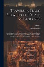 Travels in Italy, Between the Years 1792 and 1798; Containing a View of the Late Revolutions in That Country. Likewise Pointing out the Matchless Works of Art Which Still Embellish Pisa, Florence, Siena, Rome, Naples, Bologna, Venice, &c. With...; Volume 2