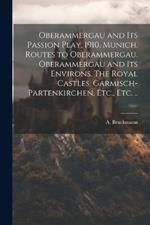 Oberammergau and Its Passion Play, 1910. Munich. Routes to Oberammergau. Oberammergau and Its Environs. The Royal Castles. Garmisch-Partenkirchen, Etc., Etc. ..
