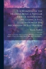 The Wonders of the Heavens, Being a Popular View of Astronomy, Including a Full Illustration of the Mechanism of the Heavens; Embracing the Sun, Moon, and Stars, With Descriptions of the Planets, Comets, Fixed Stars, Double Stars, the Constellations, ...