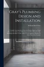 Gray's Plumbing Design and Installation; a Veritable Encyclopedia of Modern Practice Based on Work Done by the Author and Other Experts in Every Branch of the Plumbing and Allied Trades and Covering Approved Practice in Every Part of the Country