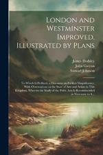 London and Westminster Improved, Illustrated by Plans: To Which is Prefixed, a Discourse on Publick Magnificence, With Observations on the State of Arts and Artists in This Kingdom, Wherein the Study of the Polite Arts is Recommended as Necessary to A...