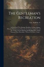 The Gentleman's Recreation: In Four Parts, Viz. Hunting, Hawking, Fowling, Fishing; Wherein These Generous Exercises Are Largely Treated of, and the Terms of Art for Hunting and Hawking More Amply Enlarged Than Heretofore; Whereto is Prefixt a Large...