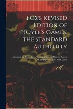 Fox's Revised Edition of Hoyle's Games, the Standard Authority; Containing the Rules, Laws, Technicalities and Hints, to Players of All the Popular Games With Cards