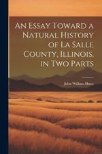 An Essay Toward a Natural History of La Salle County, Illinois, in Two Parts