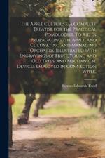 The Apple Culturist. A Complete Treatise for the Practical Pomologist. To Aid in Propagating the Apple, and Cultivating and Managing Orchards. Illustrated With Engravings of Fruit, Young and Old Trees, and Mechanical Devices Employed in Connection With...