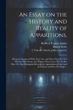 An Essay on the History and Reality of Apparitions.: Being an Account of What They Are, and What They Are Not; Whence They Come, and Whence They Come Not. As Also How We May Distinguish Between the Apparitions of Good and Evil Spirits and How We Ought...