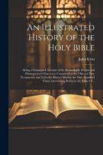 An Illustrated History of the Holy Bible: Being a Connected Account of the Remarkable Events and Distinguished Characters Contained in the Old and New Testaments, and in Jewish History During the Four Hundred Years, Intervening Between the Time Of...