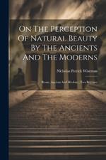 On The Perception Of Natural Beauty By The Ancients And The Moderns: Rome, Ancient And Modern: Two Lectures
