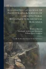 Illustrated Catalogue Of Photographs & Surveys Of Architectural Refinements In Medieval Buildings: Lent By The Brooklyn Museum Of Arts And Sciences